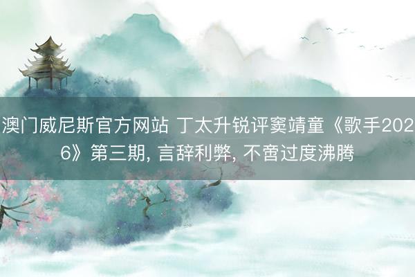 澳门威尼斯官方网站 丁太升锐评窦靖童《歌手2026》第三期， 言辞利弊， 不啻过度沸腾