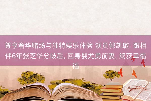 尊享奢华赌场与独特娱乐体验 演员郭凯敏: 跟相伴6年张芝华分歧后， 回身娶尤勇前妻， 终获幸福