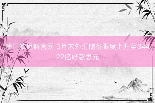 澳门威尼斯官网 5月末外汇储备限度上升至34422亿好意思元