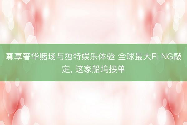 尊享奢华赌场与独特娱乐体验 全球最大FLNG敲定, 这家船坞接单