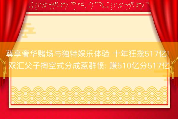 尊享奢华赌场与独特娱乐体验 十年狂揽517亿! 双汇父子掏空式分成惹群愤: 赚510亿分517亿