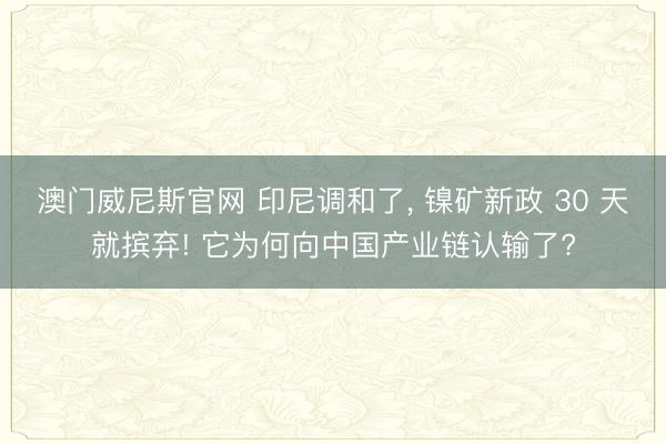 澳门威尼斯官网 印尼调和了， 镍矿新政 30 天就摈弃! 它为何向中国产业链认输了?