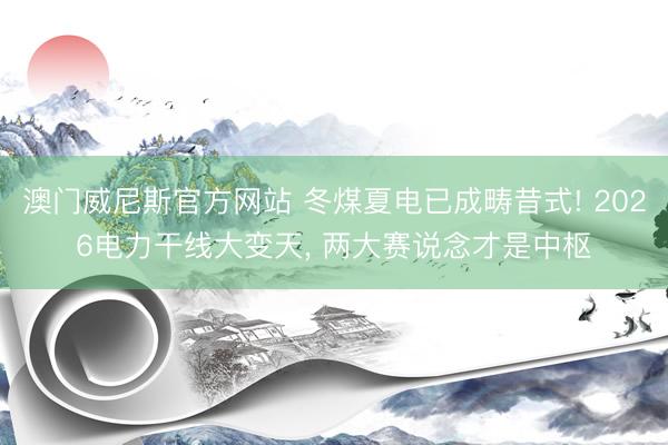 澳门威尼斯官方网站 冬煤夏电已成畴昔式! 2026电力干线大变天， 两大赛说念才是中枢