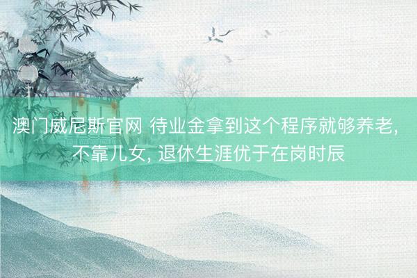 澳门威尼斯官网 待业金拿到这个程序就够养老， 不靠儿女， 退休生涯优于在岗时辰