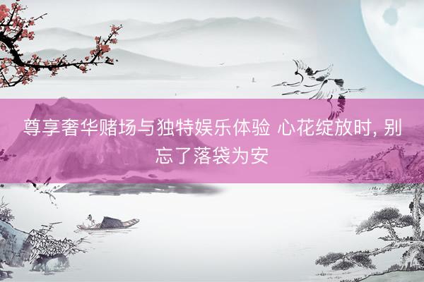 尊享奢华赌场与独特娱乐体验 心花绽放时, 别忘了落袋为安