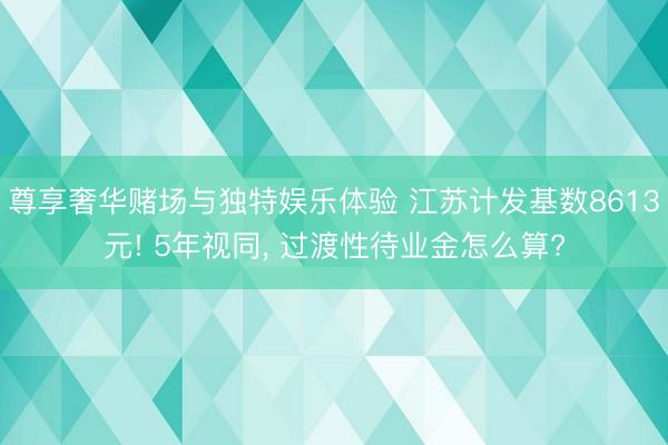 尊享奢华赌场与独特娱乐体验 江苏计发基数8613元! 5年视同， 过渡性待业金怎么算?