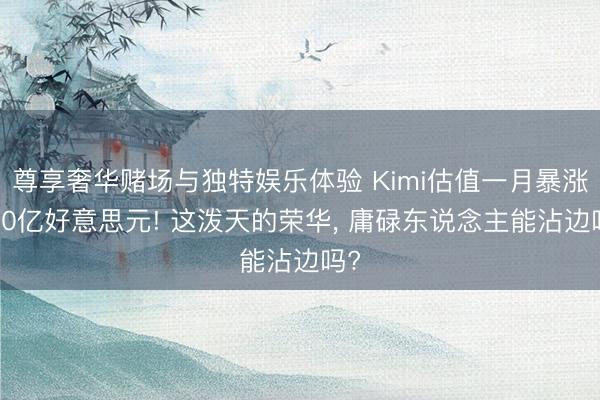 尊享奢华赌场与独特娱乐体验 Kimi估值一月暴涨100亿好意思元! 这泼天的荣华， 庸碌东说念主能沾边吗?