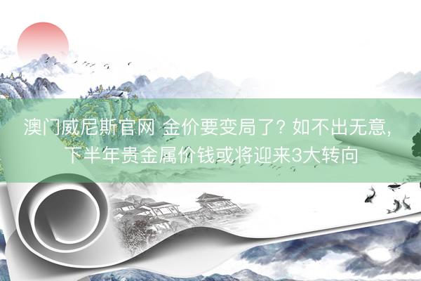 澳门威尼斯官网 金价要变局了? 如不出无意, 下半年贵金属价钱或将迎来3大转向