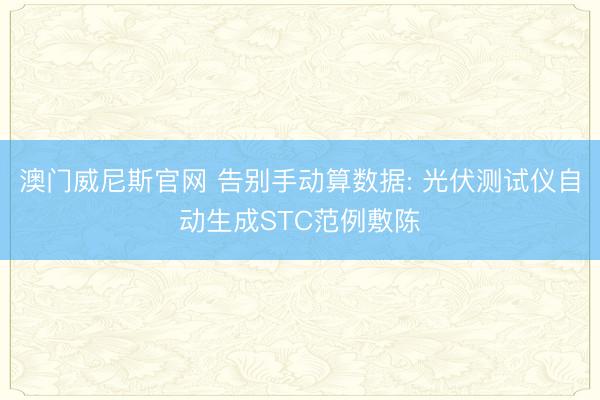 澳门威尼斯官网 告别手动算数据: 光伏测试仪自动生成STC范例敷陈