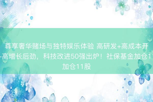 尊享奢华赌场与独特娱乐体验 高研发+高成本开支+高增长后劲，科技改进50强出炉！社保基金加仓11股