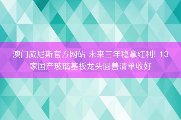 澳门威尼斯官方网站 未来三年稳拿红利! 13家国产玻璃基板龙头圆善清单收好