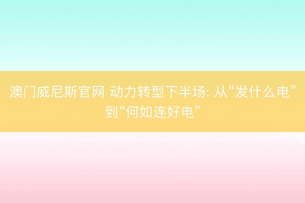 澳门威尼斯官网 动力转型下半场: 从“发什么电”到“何如连好电”