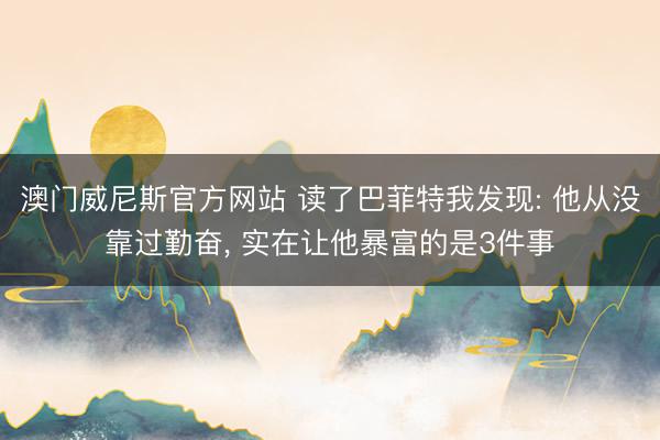 澳门威尼斯官方网站 读了巴菲特我发现: 他从没靠过勤奋, 实在让他暴富的是3件事