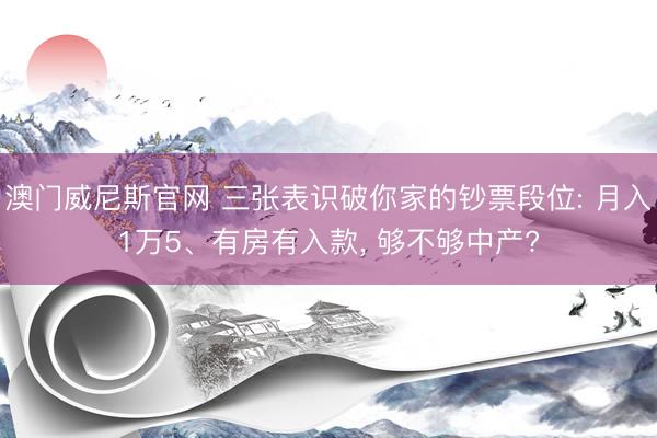 澳门威尼斯官网 三张表识破你家的钞票段位: 月入1万5、有房有入款， 够不够中产?