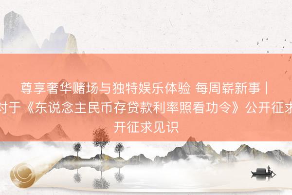 尊享奢华赌场与独特娱乐体验 每周崭新事 | 央行对于《东说念主民币存贷款利率照看功令》公开征求见识
