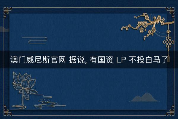 澳门威尼斯官网 据说, 有国资 LP 不投白马了