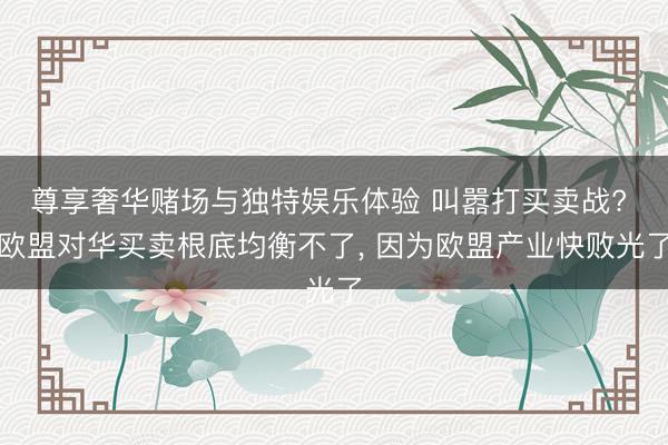 尊享奢华赌场与独特娱乐体验 叫嚣打买卖战? 欧盟对华买卖根底均衡不了, 因为欧盟产业快败光了