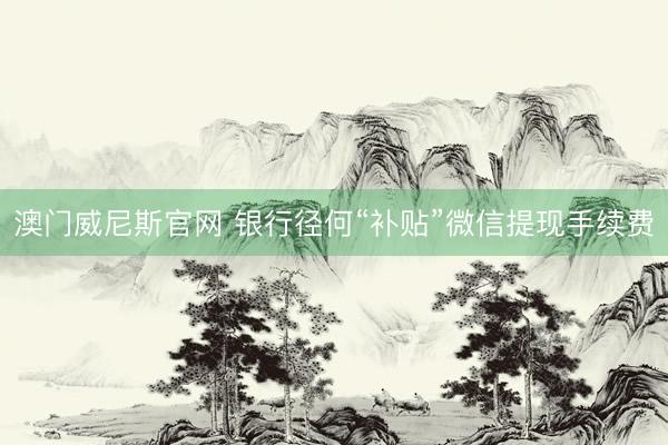 澳门威尼斯官网 银行径何“补贴”微信提现手续费
