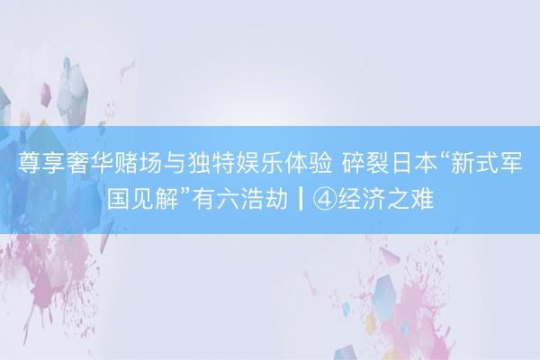 尊享奢华赌场与独特娱乐体验 碎裂日本“新式军国见解”有六浩劫┃④经济之难