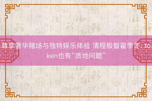 尊享奢华赌场与独特娱乐体验 清程极智翟季冬: token也有“质地问题”