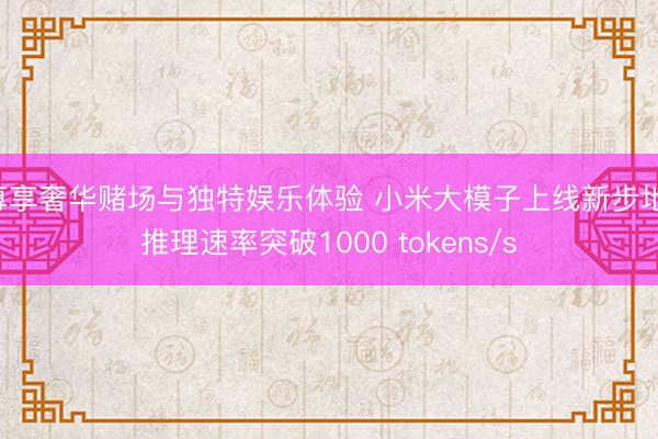 尊享奢华赌场与独特娱乐体验 小米大模子上线新步地 推理速率突破1000 tokens/s