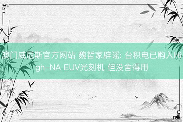 澳门威尼斯官方网站 魏哲家辟谣: 台积电已购入High-NA EUV光刻机 但没舍得用