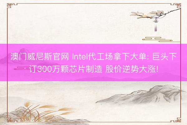 澳门威尼斯官网 Intel代工场拿下大单: 巨头下订300万颗芯片制造 股价逆势大涨!