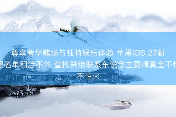 尊享奢华赌场与独特娱乐体验 苹果iOS 27新增黑名单和洽不休 查找禁绝联系东说念主更精真金不怕火