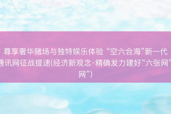 尊享奢华赌场与独特娱乐体验 “空六合海”新一代通讯网征战提速(经济新观念·精确发力建好“六张网”)