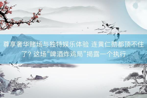 尊享奢华赌场与独特娱乐体验 连黄仁勋都顶不住了? 这场“啤酒炸鸡局”揭露一个执行