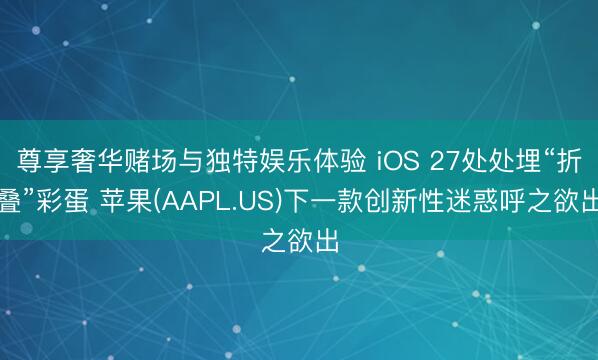 尊享奢华赌场与独特娱乐体验 iOS 27处处埋“折叠”彩蛋 苹果(AAPL.US)下一款创新性迷惑呼之欲出
