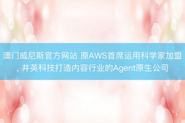 澳门威尼斯官方网站 原AWS首席运用科学家加盟, 井英科技打造内容行业的Agent原生公司