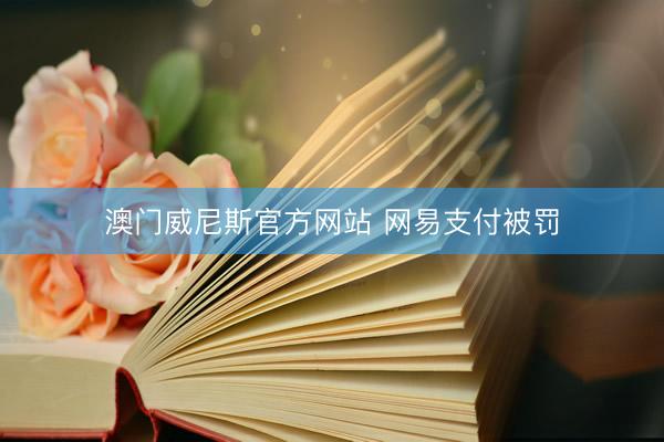 澳门威尼斯官方网站 网易支付被罚
