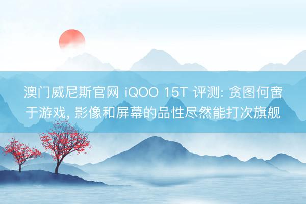 澳门威尼斯官网 iQOO 15T 评测: 贪图何啻于游戏, 影像和屏幕的品性尽然能打次旗舰