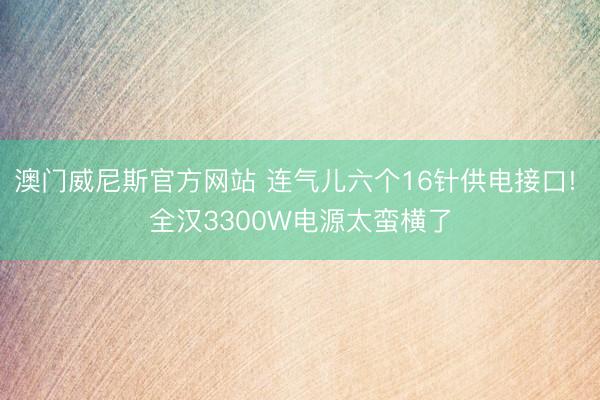 澳门威尼斯官方网站 连气儿六个16针供电接口! 全汉3300W电源太蛮横了