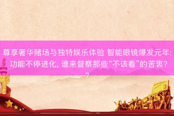 尊享奢华赌场与独特娱乐体验 智能眼镜爆发元年: 功能不停进化， 谁来督察那些“不该看”的苦衷?