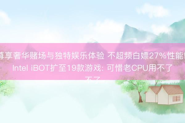 尊享奢华赌场与独特娱乐体验 不超频白嫖27%性能! Intel iBOT扩至19款游戏: 可惜老CPU用不了