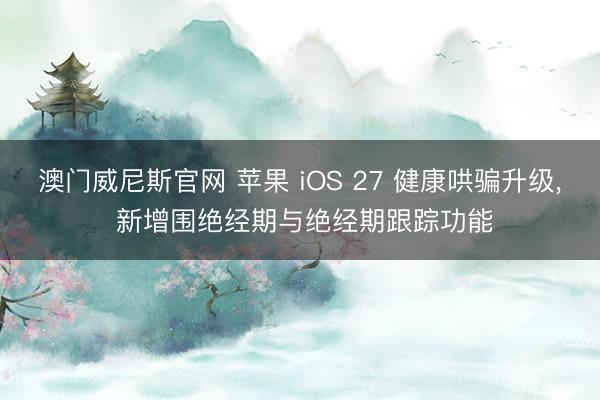 澳门威尼斯官网 苹果 iOS 27 健康哄骗升级， 新增围绝经期与绝经期跟踪功能