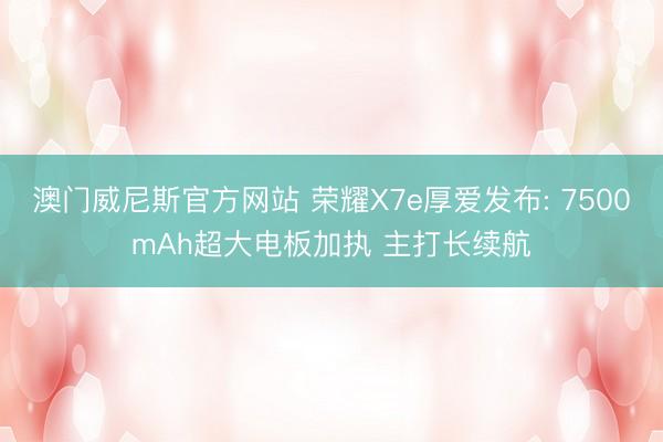 澳门威尼斯官方网站 荣耀X7e厚爱发布: 7500mAh超大电板加执 主打长续航