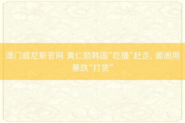 澳门威尼斯官网 黄仁勋韩国“吃播”赶走, 阛阓用暴跌“打赏”