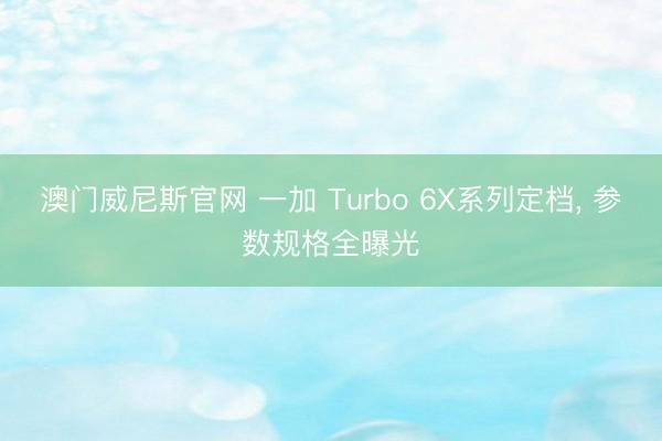 澳门威尼斯官网 一加 Turbo 6X系列定档， 参数规格全曝光