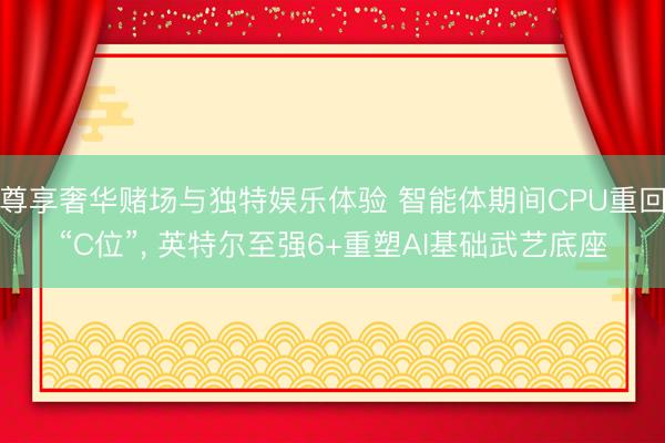 尊享奢华赌场与独特娱乐体验 智能体期间CPU重回“C位”， 英特尔至强6+重塑AI基础武艺底座
