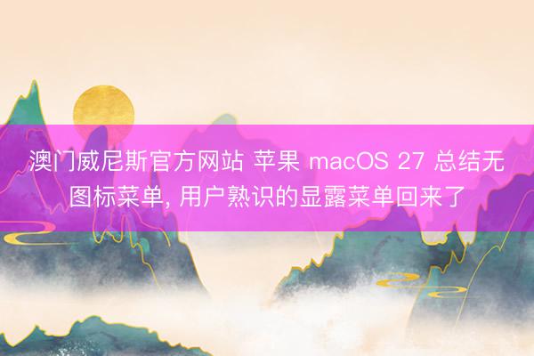 澳门威尼斯官方网站 苹果 macOS 27 总结无图标菜单， 用户熟识的显露菜单回来了