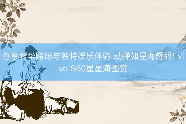 尊享奢华赌场与独特娱乐体验 动掸如星海耀眼! vivo S60星星海图赏