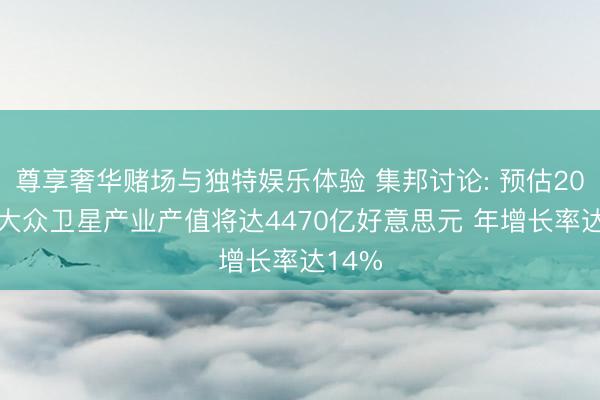 尊享奢华赌场与独特娱乐体验 集邦讨论: 预估2027年大众卫星产业产值将达4470亿好意思元 年增长率达14%
