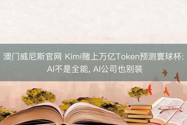 澳门威尼斯官网 Kimi赌上万亿Token预测寰球杯: AI不是全能, AI公司也别装