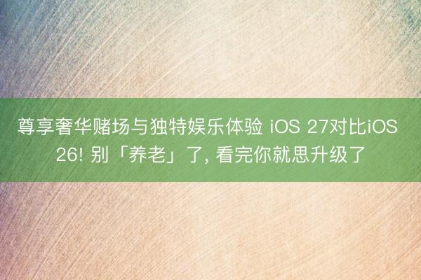 尊享奢华赌场与独特娱乐体验 iOS 27对比iOS 26! 别「养老」了， 看完你就思升级了