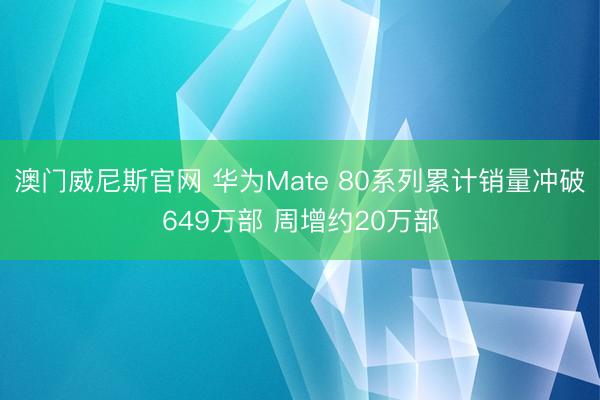 澳门威尼斯官网 华为Mate 80系列累计销量冲破649万部 周增约20万部