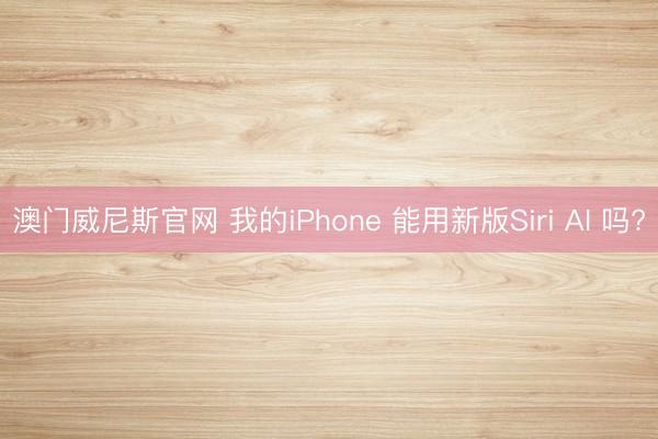 澳门威尼斯官网 我的iPhone 能用新版Siri AI 吗?