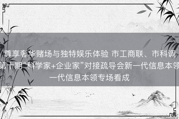 尊享奢华赌场与独特娱乐体验 市工商联、市科调和理举办第十期“科学家+企业家”对接疏导会新一代信息本领专场看成